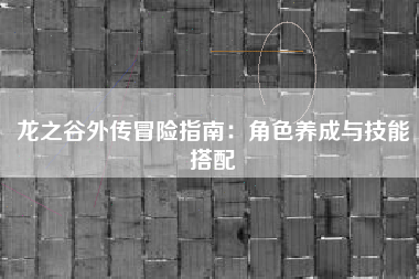 龙之谷外传冒险指南：角色养成与技能搭配